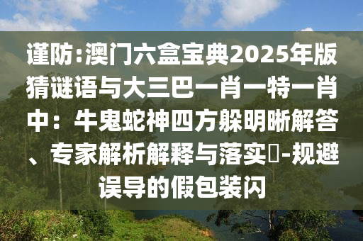 谨防:澳门六盒宝典2025年版猜谜语与大三巴一肖一特一肖中：牛鬼蛇神四方躲明晰解答、专家解析解释与落实​-规避误导的假包装闪中山市多米克自动化设备有限公司
