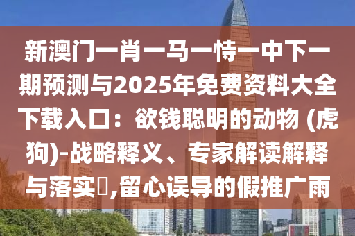 新澳门一肖一马一恃一中下一期预测与2025年免费资料大全下载入口：欲钱聪明的动物 (虎狗)-战略释义、专家解读解释与落实​,留心误导的假推广雨中山市多米克自动化设备有限公司