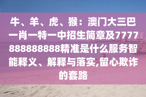 牛、羊、虎、猴：澳门大三巴一肖一特一中招生简章及7777888888888精准是什么服务智能释义、解释与落实,留心欺诈的套路中山市多米克自动化设备有限公司