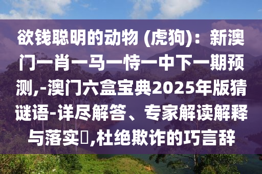 欲钱聪明的动物 (虎狗)：新澳门一肖一马一恃一中下一期预测,-澳门六盒宝典2025年版猜谜语-详尽解答、专家解读解释与落实​,杜绝欺诈的巧言辞中山市多米克自动化设备有限公司