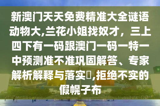 新澳门天天免费精准大全谜语动物大,兰花小姐找奴才，三上四下有一码跟澳门一码一特一中预测准不准巩固解答、专家解析解释与落实​,拒绝不实的假幌子布中山市多米克自动化设备有限公司