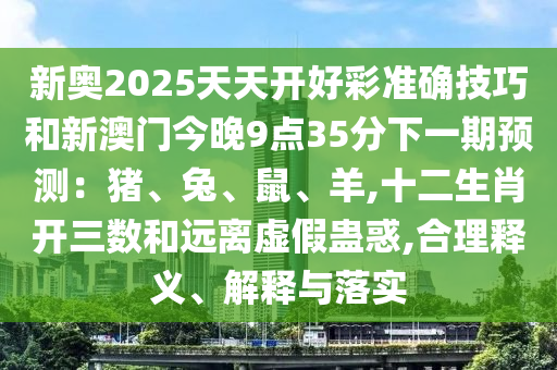 新奥2025天天开好彩准确技巧和新澳门今晚9点35分下一期预测：猪、兔、鼠、羊,十二生肖开三数和远离虚假蛊惑,合理释义、解释与落实
