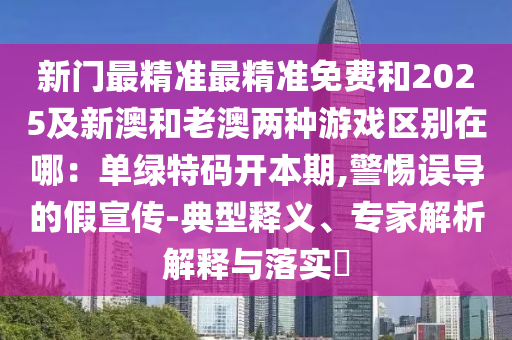 新门最精准最精准免费和2025及新澳和老澳两种游戏区别在哪：单绿特码开本期,警惕误导的假宣传-典型释义、专家解析解释与落实​