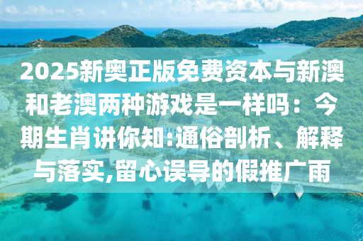 2025新奥正版免费资本与新澳和老澳两种游戏是一样吗：今期生肖讲你知:通俗剖析、解释与落实,留心误导的假推广雨