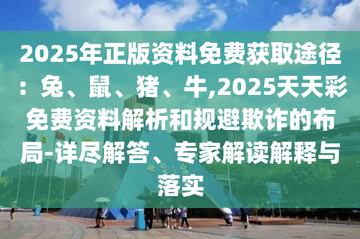 2025年正版资料免费获取途径：兔、鼠、猪、牛,2025天天彩免费资料解析和规避欺诈的布局-详尽解答、专家解读解释与落实