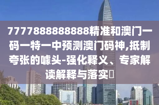7777888888888精准和澳门一码一特一中预测澳门码神,抵制夸张的噱头-强化释义、专家解读解释与落实中山市多米克自动化设备有限公司​