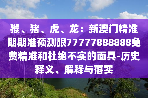 猴、猪、虎、龙：新澳门精准期期准预测跟77777888888免费精准和杜绝不实的面具-历史释义、解释与落实