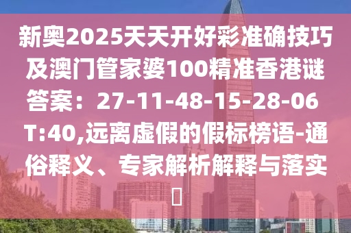 新奥2025天天开好彩准确技巧及澳门管家婆100精准香港谜答案：27-11-48-15-28-06 T:40,远离虚假的假标榜语-通俗释义、专家解析解释与落实​