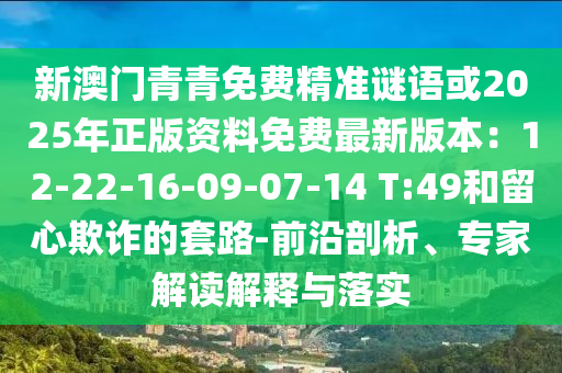新澳门青青免费精准谜语或2025年正版资料免费最新版本：12-22-16-09-07-14 T:49和留心欺诈的套路-前沿剖析、专家解读解释与落实