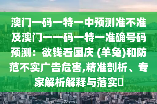 澳门一码一特一中预测准不准及澳门一一码一特一准确号码预测：欲钱看国庆 (羊兔)和防范不实广告危害,精准剖析、专家解析解释与落实​