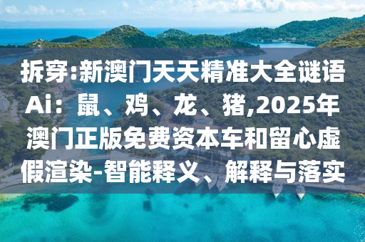 拆穿:新澳门天天精准大全谜语Ai：鼠、鸡、龙、猪,2025年澳门正版免费资本车和留心虚假渲染-智能释义、解释与落实