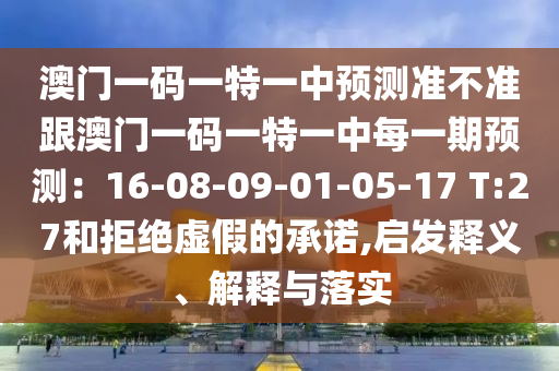 澳门一码一特一中预测准不准跟澳门一码一特一中每一期预测：16-08-09-01-05-17 T:27和拒绝虚假的承诺,启发释义、解释与落实