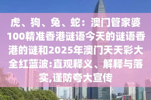 虎、狗、兔、蛇：澳门管家婆100精准香港谜语今天的谜语香港的谜和2025年澳门天天彩大全红蓝波:直观释义、解释与落实,谨防夸大宣传
