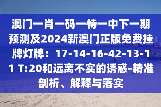 澳门一肖一码一恃一中下一期预测及2024新澳门正版免费挂牌灯牌：17-14-16-42-13-11 T:20和远离不实的诱惑-精准剖析、解释与落实