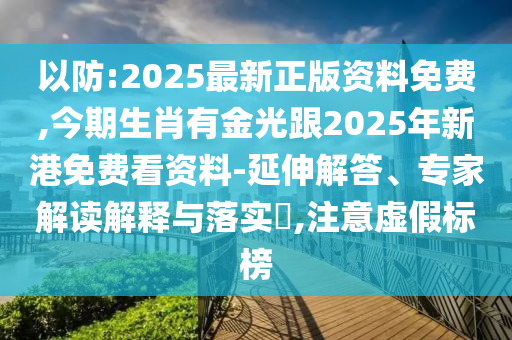 以防:2025最新正版资料免费,今期生肖有金光跟2025年新港免费看资料-延伸解答、专家解读解释与落实​,注意虚假标榜