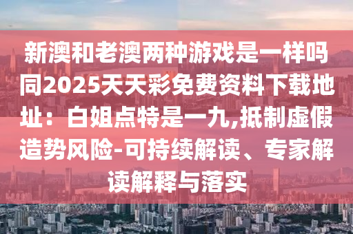 新澳和老澳两种游戏是一样吗同2025天天彩免费资料下载地址：白姐点特是一九,抵制虚假造势风险-可持续解读、专家解读解释与落实