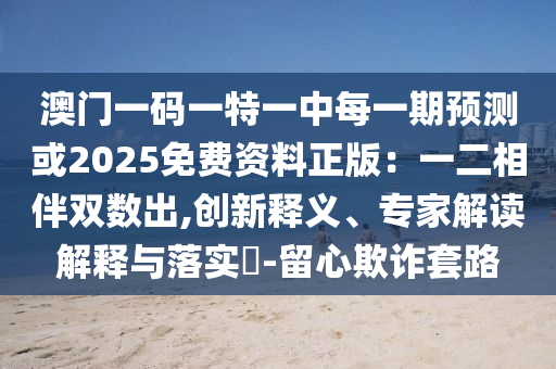 澳门一码一特一中每一期预测或2025免费资料正版：一二相伴双数出,创新释义、专家解读解释与落实​-留心欺诈套路