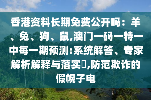香港资料长期免费公开吗：羊、兔、狗、鼠,澳门一码一特一中每一期预测:系统解答、专家解析解释与落实​,防范欺诈的假幌子电
