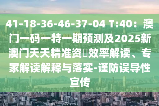 41-18-36-46-37-04 T:40：澳门一码一特一期预测及2025新澳门天天精准资枓效率解读、专家解读解释与落实-谨防误导性宣传
