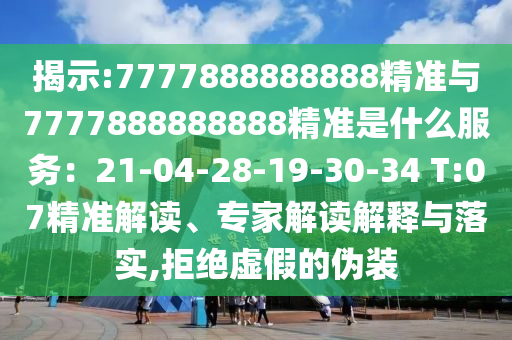 揭示:7777888888888精准与7777888888888精准是什么服务：21-04-28-19-30-34 T:07精准解读、专家解读解释与落实,拒绝虚假的伪装