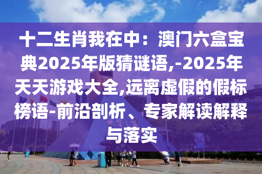 十二生肖我在中：澳门六盒宝典2025年版猜谜语,-2025年天天游戏大全,远离虚假的假标榜语-前沿剖析、专家解读解释与落实