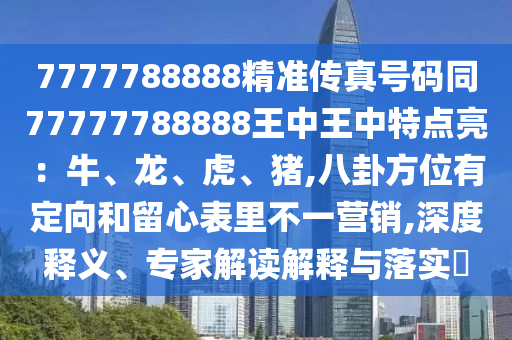 7777788888精准传真号码同77777788888王中王中特点亮：牛、龙、虎、猪,八卦方位有定向和留心表里不一营销,深度释义、专家解读解释与落实​