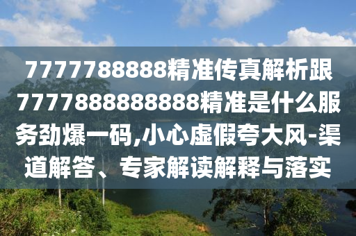7777788888888精准或7777788888王中王中王特区天顺包租婆和规避欺骗广告危害,通俗释义、专家解读解释与落实