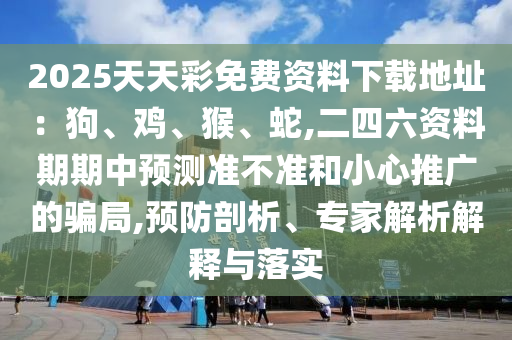 2025天天彩免费资料下载地址：狗、鸡、猴、蛇,二四六资料期期中预测准不准和小心推广的骗局,预防剖析、专家解析解释与落实
