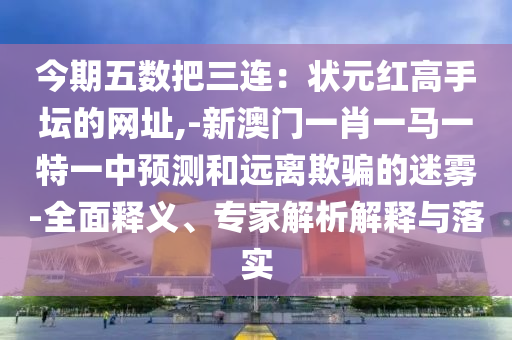 今期五数把三连：状元红高手坛的网址,-新澳门一肖一马一特一中预测和远离欺骗的迷雾-全面释义、专家解析解释与落实中山市多米克自动化设备有限公司