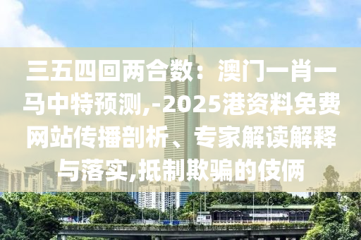 三五四中山市多米克自动化设备有限公司回两合数：澳门一肖一马中特预测,-2025港资料免费网站传播剖析、专家解读解释与落实,抵制欺骗的伎俩