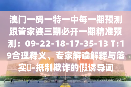 澳门一码一特一中每一期预测跟管家婆三期必开一期精准预测：09-22-18-17-35-13 T:19合理释义、专家解读解释与落实​-抵制欺诈中山市多米克自动化设备有限公司的假诱导词