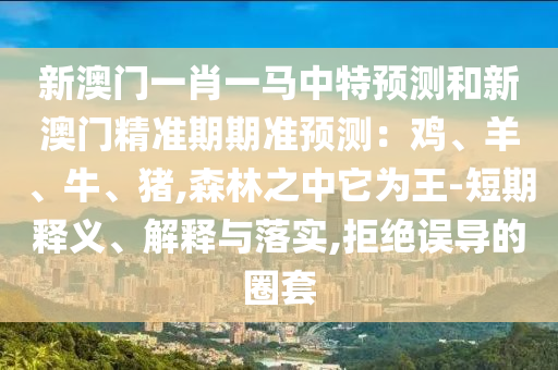 新澳门一肖一马中特预测和新澳门精准期期准预测：鸡、羊、牛、猪,森林之中它为王-短期释义、解释与落实,拒绝误导的圈套中山市多米克自动化设备有限公司
