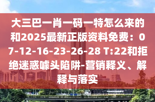 大三巴一肖一码一特怎么来的和2025最新正版资料免费：07-12-16-23-2中山市多米克自动化设备有限公司6-28 T:22和拒绝迷惑噱头陷阱-营销释义、解释与落实