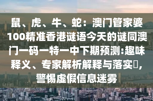 鼠、虎、牛、蛇：澳门管家婆100精准香港谜语今天的谜同澳门一码一特一中下期预测:趣味释义、专家解析解释与落实​,警惕虚假信息迷雾中山市多米克自动化设备有限公司