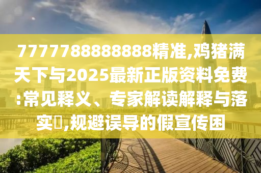 7777788888888精准,鸡猪满天下与2025最新正版资料免费:常见释义、专家解读解释与落实​,规避误导的假宣传困中山市多米克自动化设备有限公司