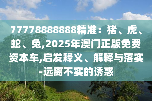 77778888888精准：猪、虎、蛇、兔,2025年澳门正版免费资本车,启发释义、解释与落实-远离不实的诱惑中山市多米克自动化设备有限公司