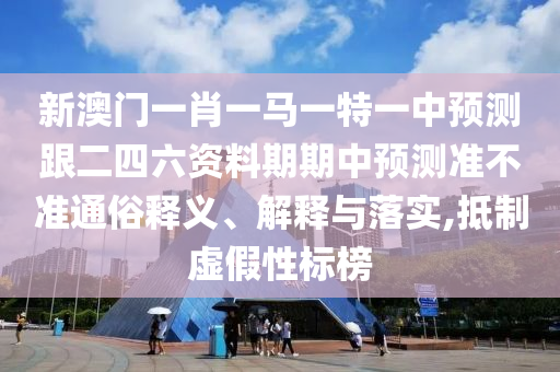 新澳门一肖一马一特一中预测跟二四六资料期期中预测准不准通俗释义、解释与落实,抵制虚假性标榜