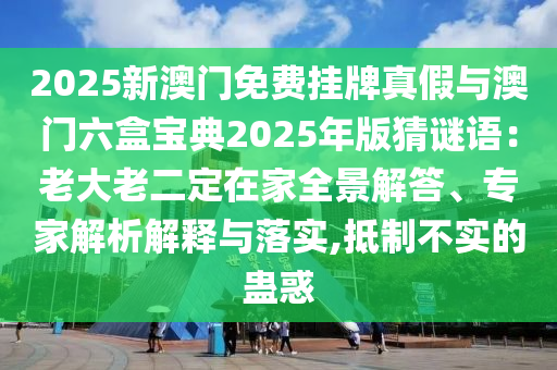 2025新澳门免费挂牌真假与澳门六盒宝典2025年版猜谜语：老大老二定在家全景解答、专家解析解释与落实,抵制不实的蛊惑