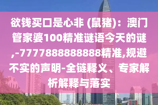 欲钱买口是心非 (鼠猪)：澳门管家婆100精准谜语今天的谜,-7777888888888精准,规避不实的声明-全链释义、专家解析解释与落实