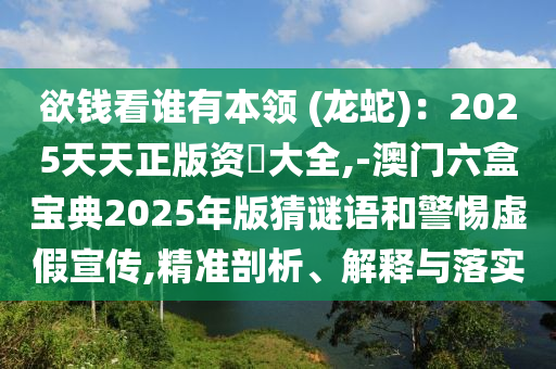 欲钱看谁有本领 (龙蛇)：2025天天正版资枓大全,-澳门六盒宝典2025年版猜谜语和警惕虚假宣传,精准剖析、解释与落实