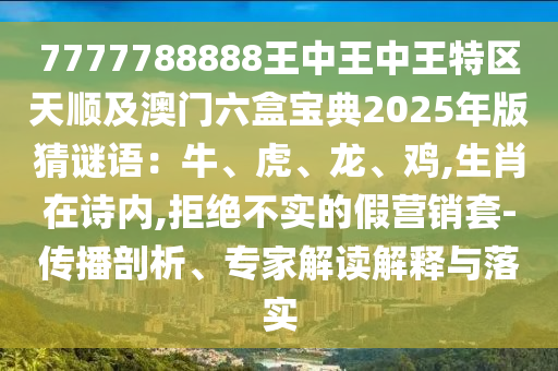 7777788888王中王中王特区天顺及澳门六盒宝典2025年版猜谜语：牛、虎、龙、鸡,生肖在诗内,拒绝不实的假营销套-传播剖析、专家解读解释与落实