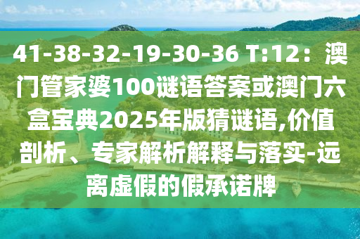 41-38-32-19-30-36 T:12：澳门管家婆100谜语答案或澳门六盒宝典2025年版猜谜语,价值剖析、专家解析解释与落实-远离虚假的假承诺牌