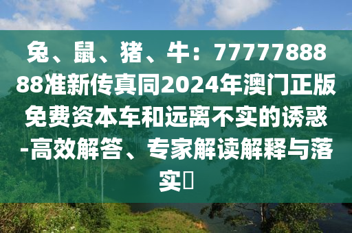 兔、鼠、猪、牛：7777788888准新传真同2024年澳门正版免费资本车和远离不实的诱惑-高效解答、专家解读解释与落实​