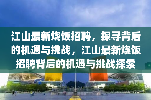 江山最新烧饭招聘，探寻背后的机遇与挑战，江山最新烧饭招聘背后的机遇与挑战探索