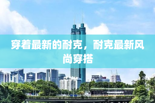 穿着最新的耐克，耐克最新风尚穿搭