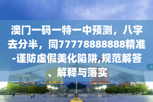 澳门一码一特一中预测，八字去分半，同77778888888精准-谨防虚假美化陷阱,规范解答、解释与落实