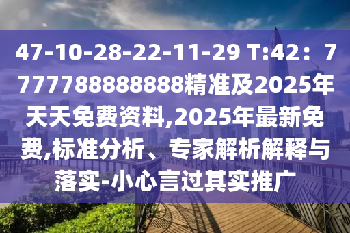 47-10-28-22-11-29 T:42：7777788888888精准及2025年天天免费资料,2025年最新免费,标准分析、专家解析解释与落实-小心言过其实推广