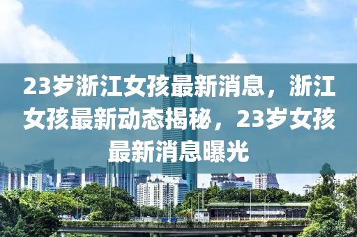 23岁浙江女孩最新消息，浙江女孩最新动态揭秘，23岁女孩最新消息曝光