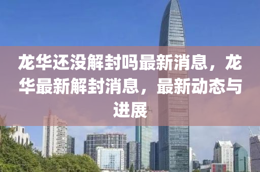 龙华还没解封吗最新消息,龙华最新解封消息,最新动态与进展