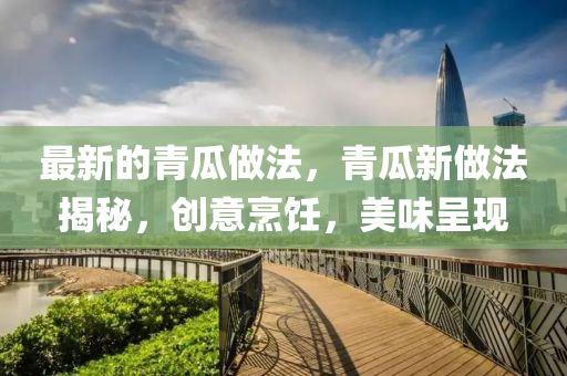 最新的青瓜做法，青瓜新做法揭秘，创意烹饪，美味呈现